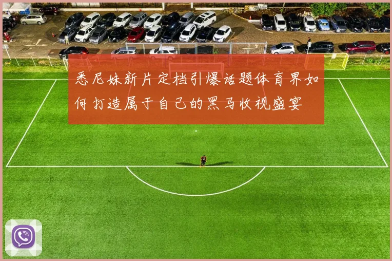 悉尼妹新片定档引爆话题体育界如何打造属于自己的黑马收视盛宴