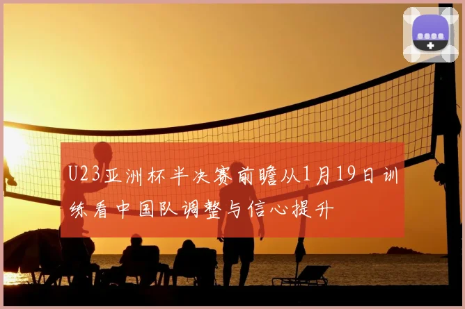U23亚洲杯半决赛前瞻从1月19日训练看中国队调整与信心提升