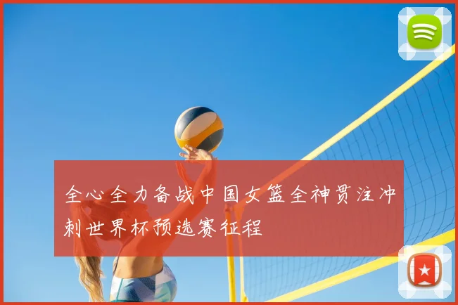 全心全力备战中国女篮全神贯注冲刺世界杯预选赛征程