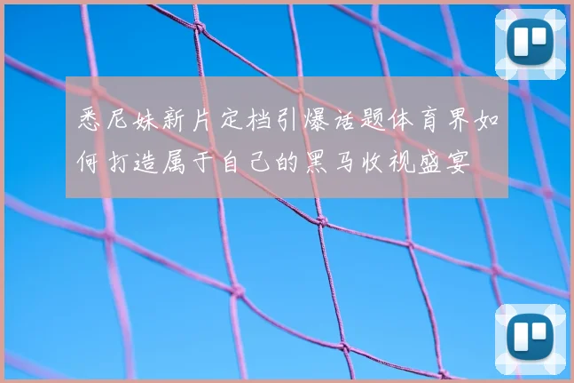 悉尼妹新片定档引爆话题体育界如何打造属于自己的黑马收视盛宴