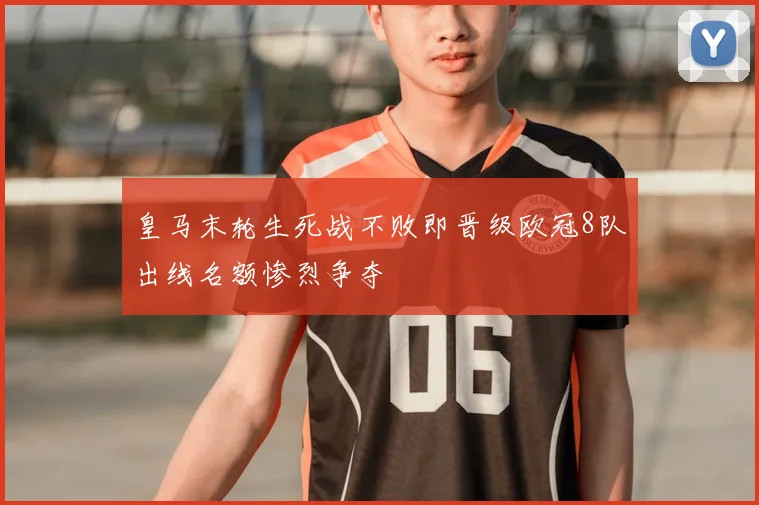皇马末轮生死战不败即晋级欧冠8队出线名额惨烈争夺