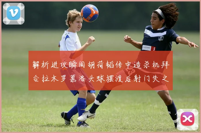 解析进攻瞬间胡荷韬传中造杀机拜合拉木罗慕洛头球摆渡后射门失之毫厘