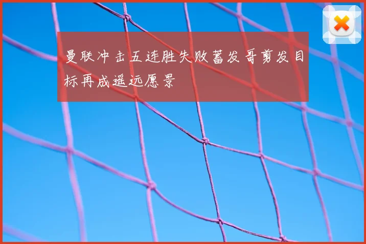 曼联冲击五连胜失败蓄发哥剪发目标再成遥远愿景