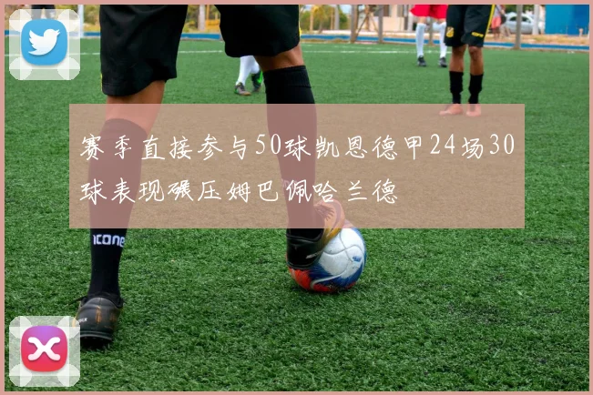 赛季直接参与50球凯恩德甲24场30球表现碾压姆巴佩哈兰德