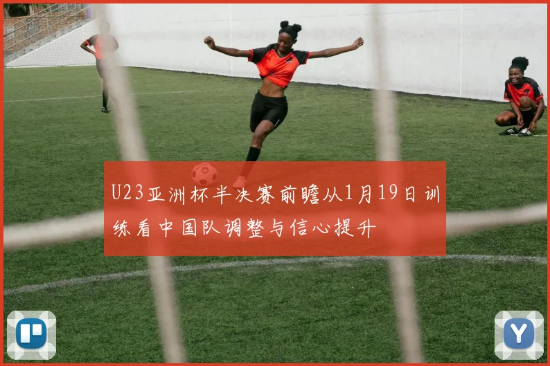 U23亚洲杯半决赛前瞻从1月19日训练看中国队调整与信心提升
