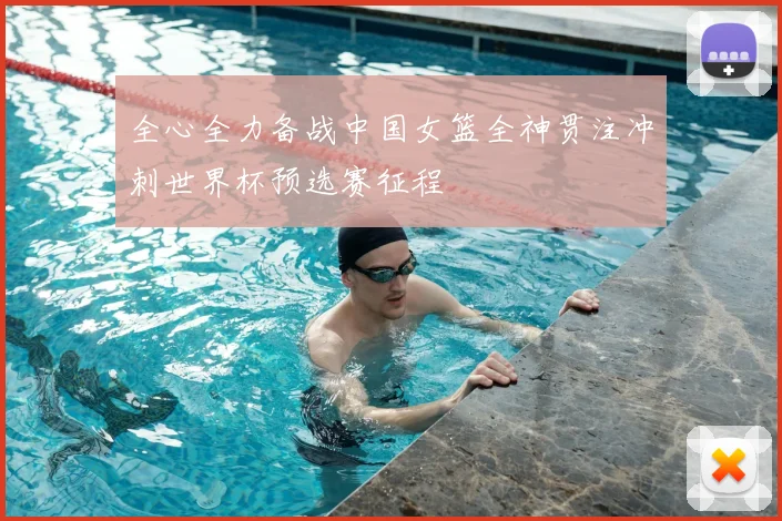 全心全力备战中国女篮全神贯注冲刺世界杯预选赛征程