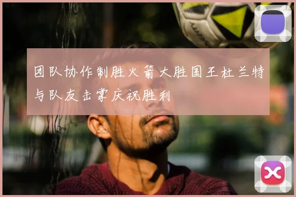 团队协作制胜火箭大胜国王杜兰特与队友击掌庆祝胜利