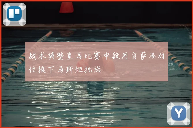 战术调整皇马比赛中段用贡萨洛对位换下马斯坦托诺