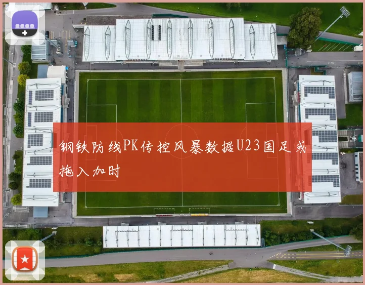 钢铁防线PK传控风暴数据U23国足或拖入加时