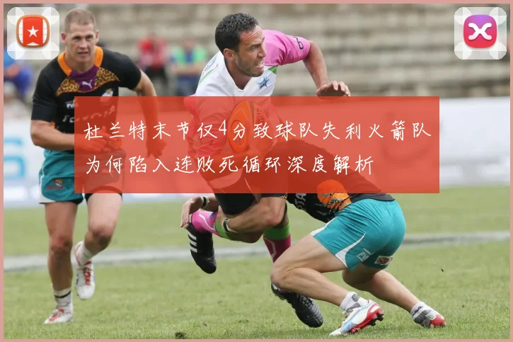 杜兰特末节仅4分致球队失利火箭队为何陷入连败死循环深度解析