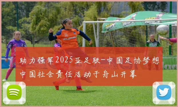 助力强军2025亚足联-中国足协梦想中国社会责任活动于舟山开幕