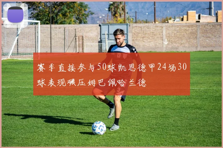 赛季直接参与50球凯恩德甲24场30球表现碾压姆巴佩哈兰德