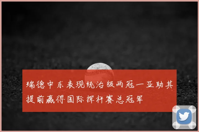 瑞德中东表现统治级两冠一亚助其提前赢得国际挥杆赛总冠军
