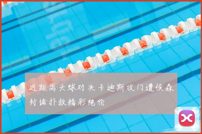 近距离头球对决卡迪斯攻门遭侯森封堵扑救精彩绝伦