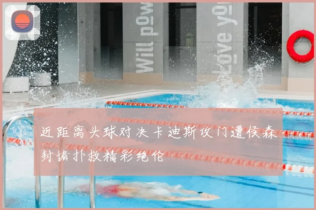 近距离头球对决卡迪斯攻门遭侯森封堵扑救精彩绝伦